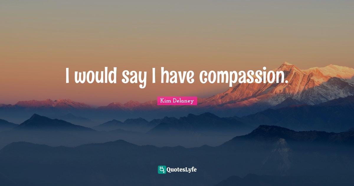 I would say I have compassion.