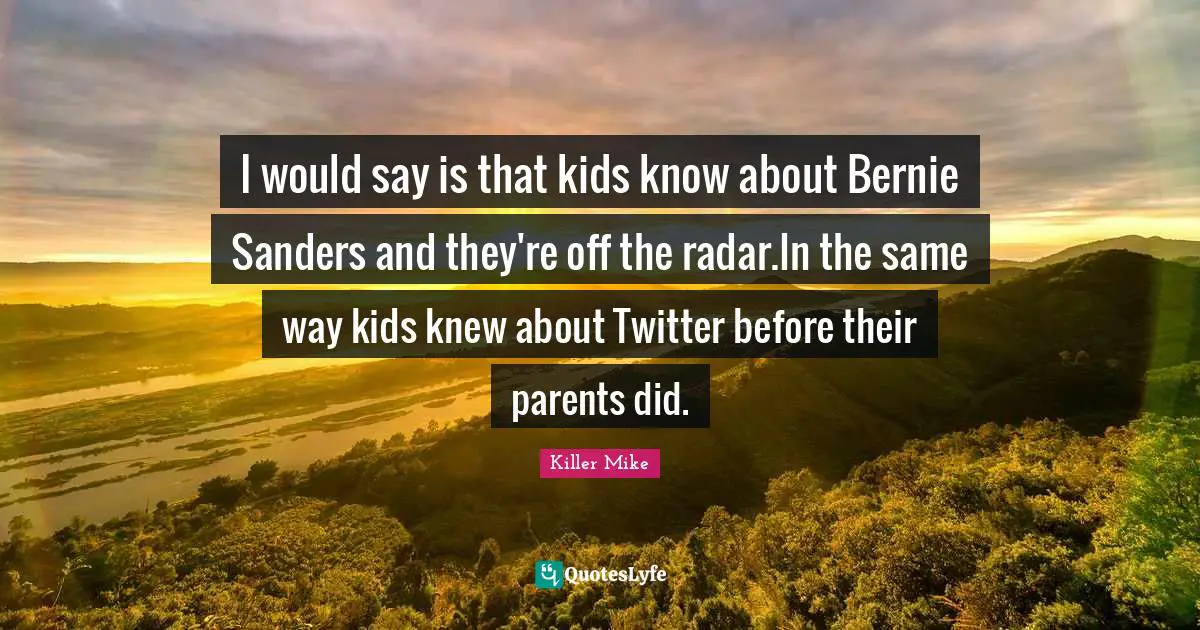 Killer Mike Quotes: "I would say is that kids know about Bernie Sanders and they're off the radar.In the same way kids knew about Twitter before their parents did."