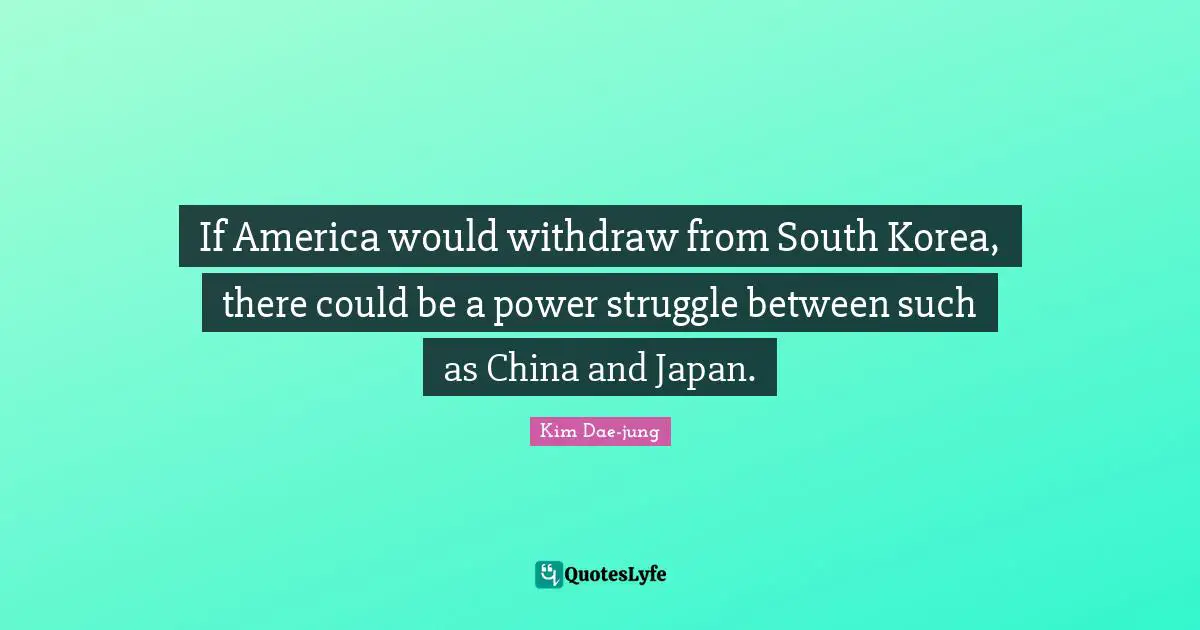 Japan Quotes: "If America would withdraw from South Korea, there could be a power struggle between such as China and Japan."