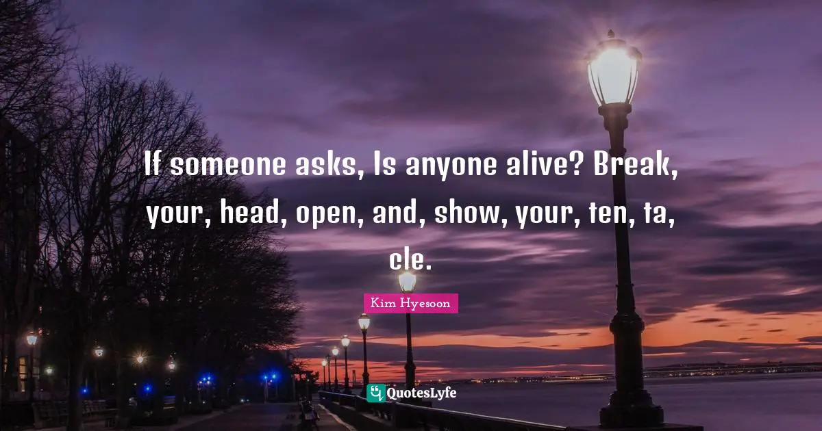Kim Hyesoon Quotes: "If someone asks, Is anyone alive? Break, your, head, open, and, show, your, ten, ta, cle."