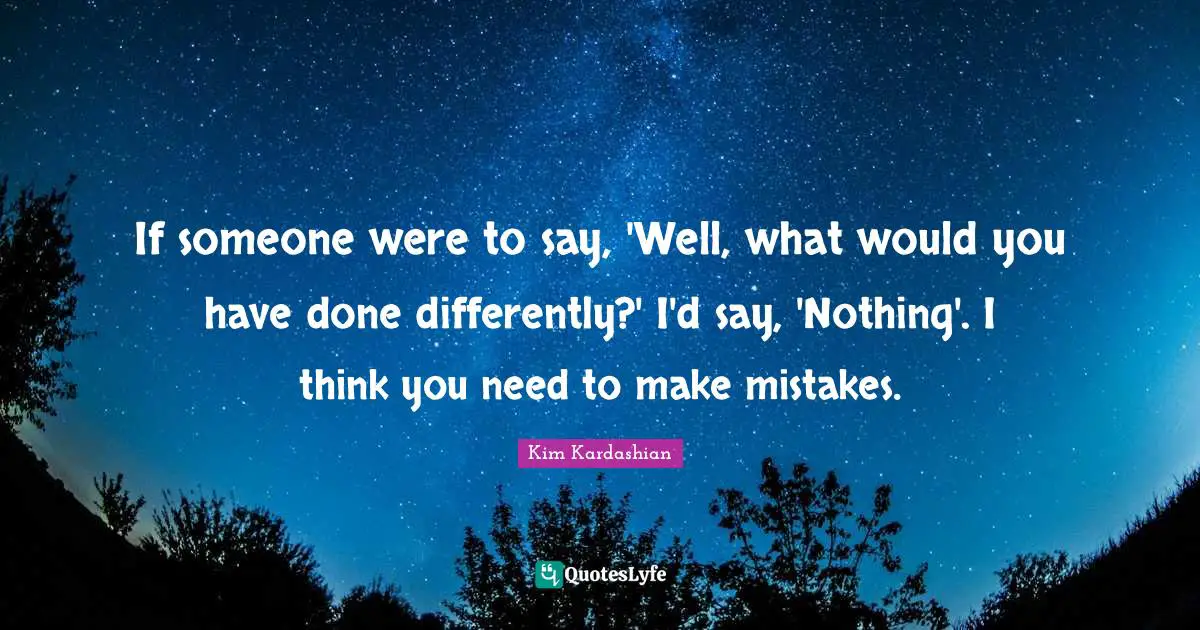 Kim Kardashian Quotes: "If someone were to say, 'Well, what would you have done differently?' I'd say, 'Nothing'. I think you need to make mistakes."
