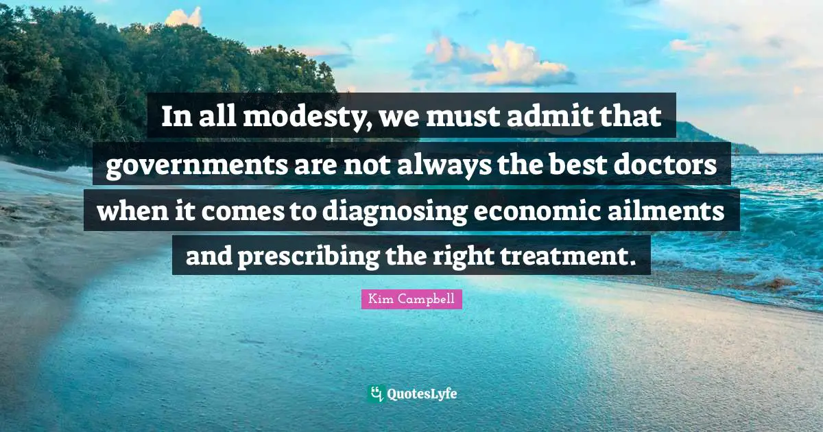 Kim Campbell Quotes: "In all modesty, we must admit that governments are not always the best doctors when it comes to diagnosing economic ailments and prescribing the right treatment."