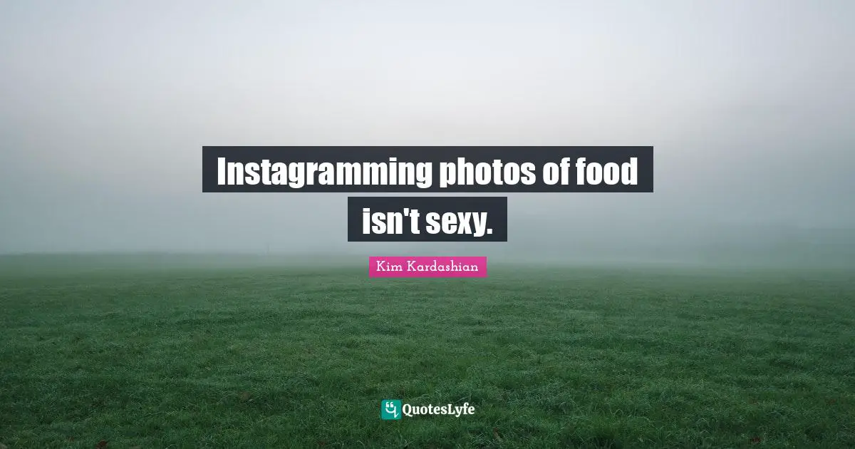 Kim Kardashian Quotes: "Instagramming photos of food isn't sexy."