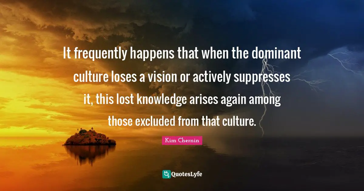 It frequently happens that when the dominant culture loses a vision or actively suppresses it, this lost knowledge arises again among those excluded from that culture.
