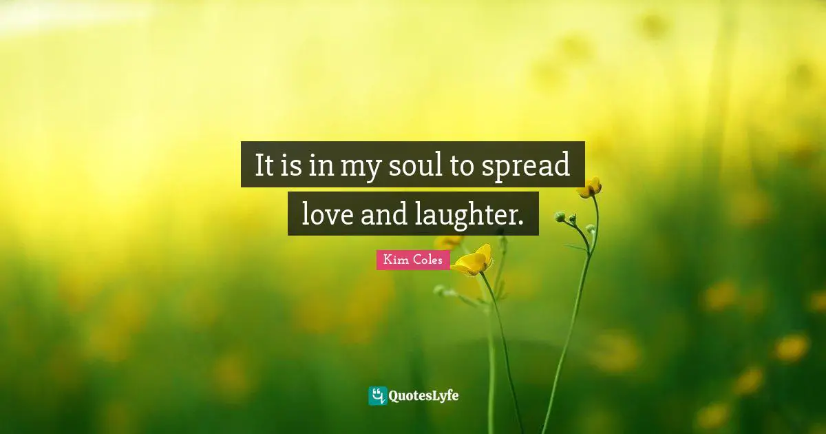 It is in my soul to spread love and laughter.