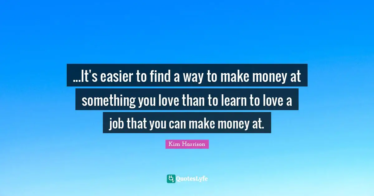...It's easier to find a way to make money at something you love than to learn to love a job that you can make money at.