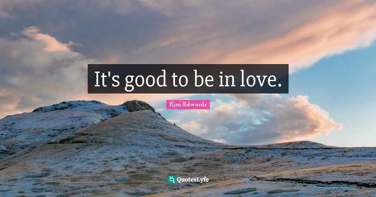 Kim Edwards Quotes: "It's good to be in love."