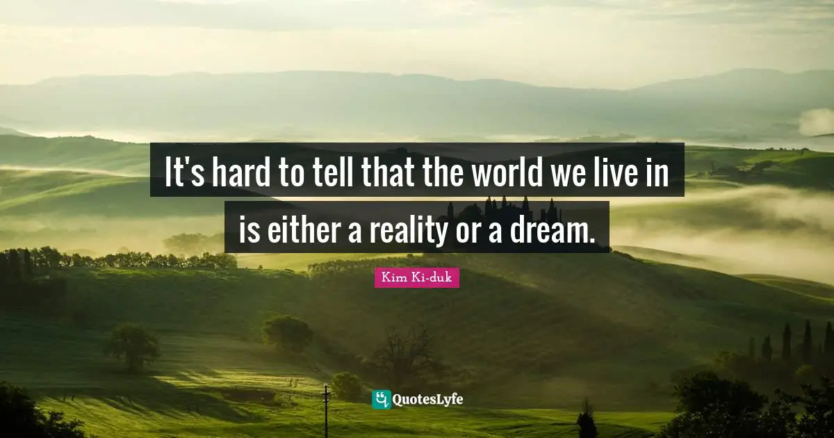 It's hard to tell that the world we live in is either a reality or a dream.