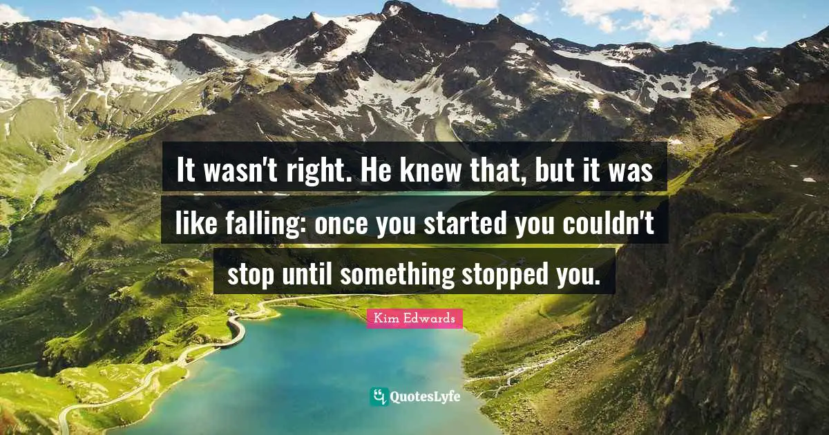 Kim Edwards Quotes: "It wasn't right. He knew that, but it was like falling: once you started you couldn't stop until something stopped you."