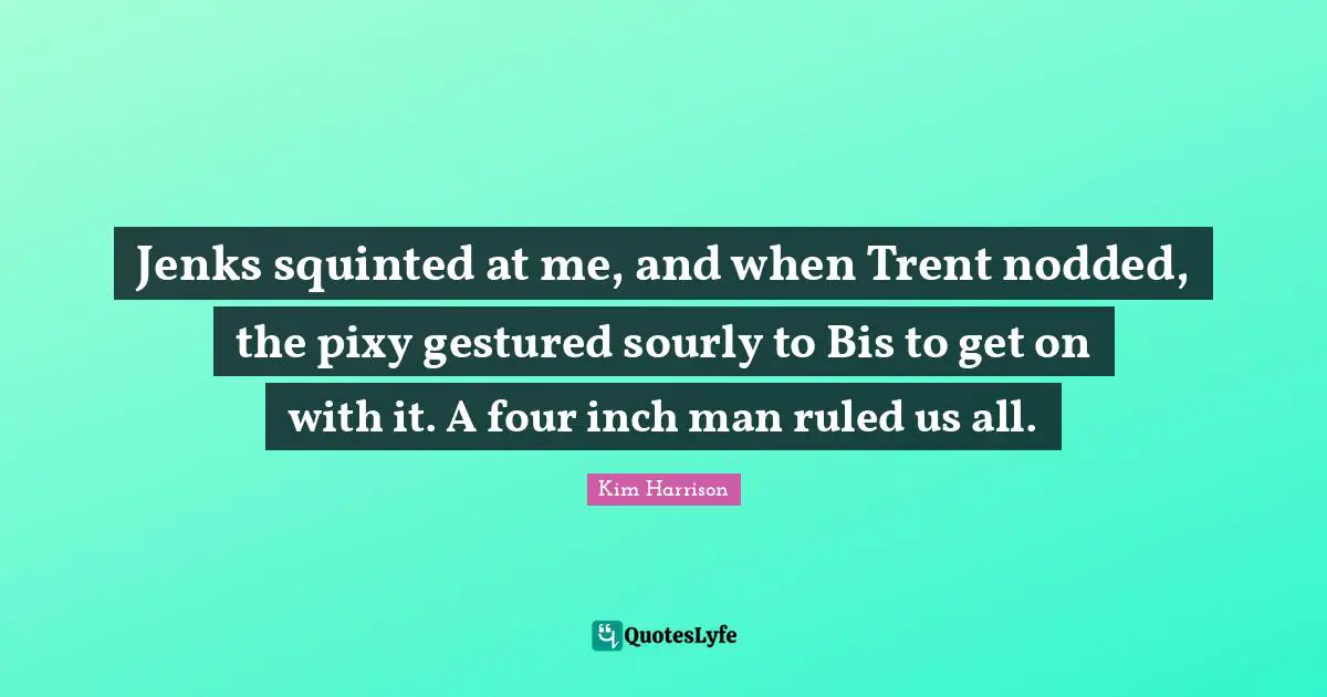Jenks squinted at me, and when Trent nodded, the pixy gestured sourly to Bis to get on with it. A four inch man ruled us all.