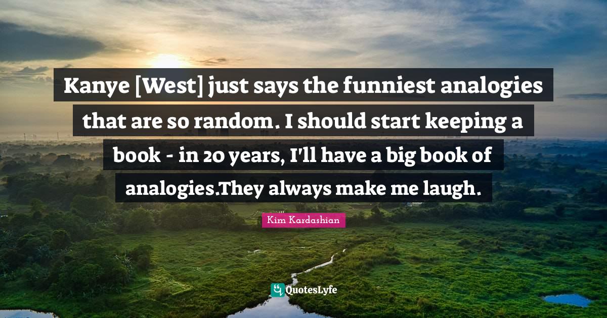 Kanye [West] just says the funniest analogies that are so random. I sh... Quote by Kim