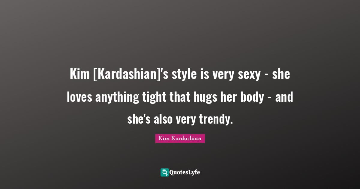 Kim Quotes: "Kim [Kardashian]'s style is very sexy - she loves anything tight that hugs her body - and she's also very trendy."