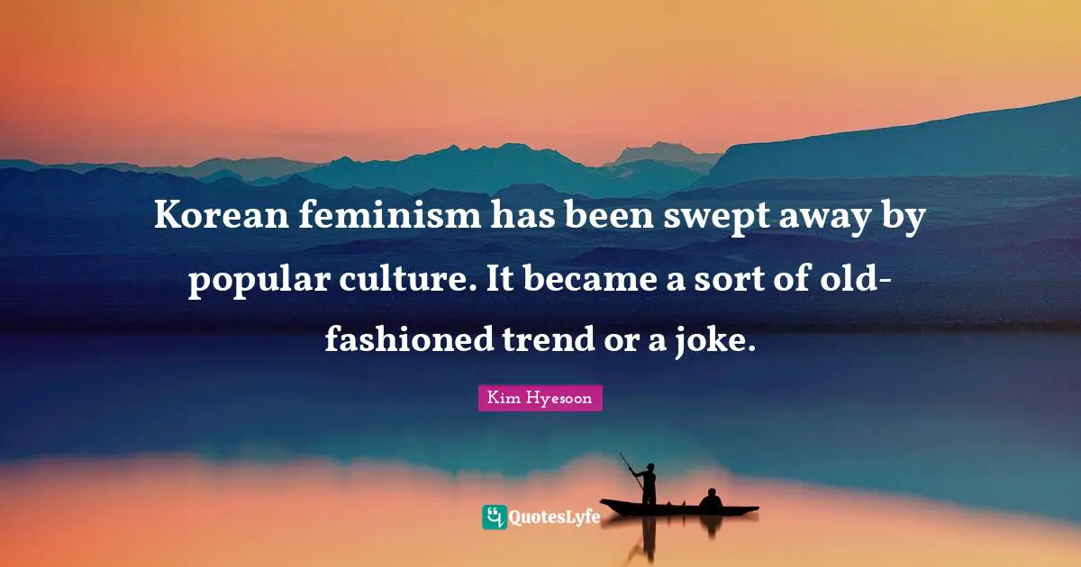 Kim Hyesoon Quotes: "Korean feminism has been swept away by popular culture. It became a sort of old-fashioned trend or a joke."
