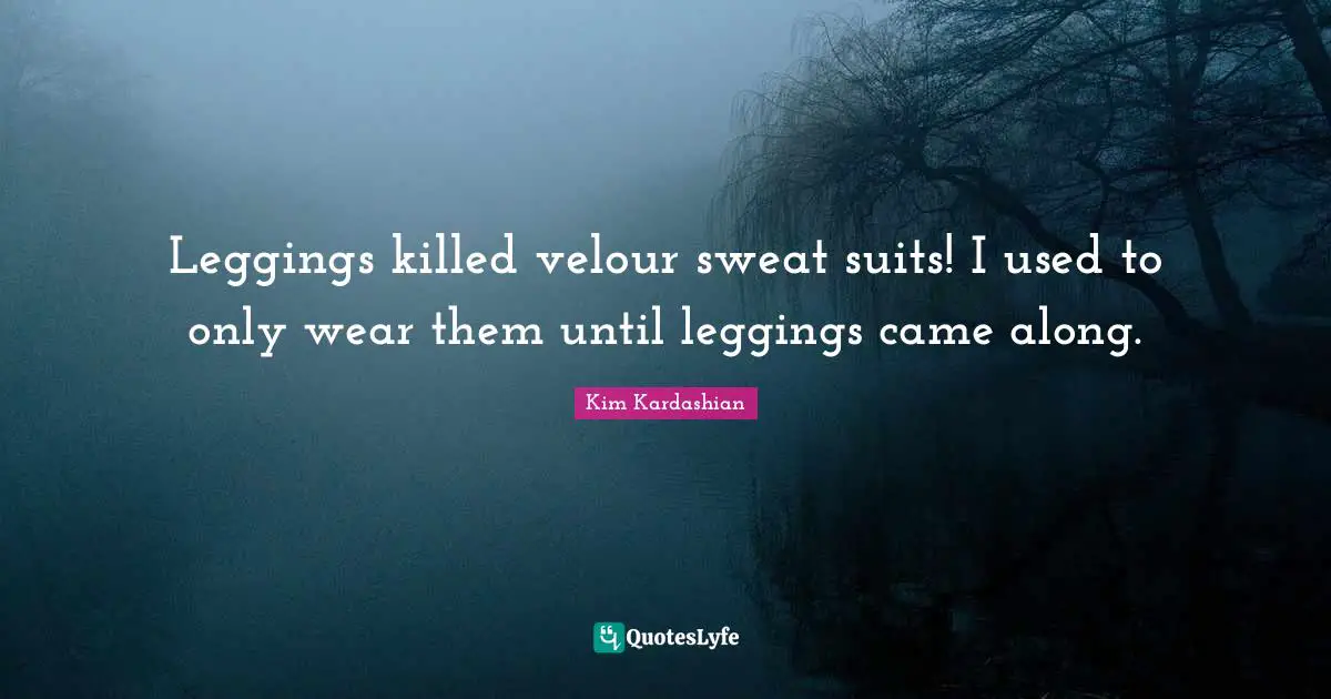 Kim Kardashian Quotes: "Leggings killed velour sweat suits! I used to only wear them until leggings came along."