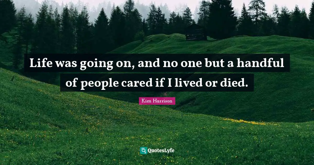 Life was going on, and no one but a handful of people cared if I lived or died.