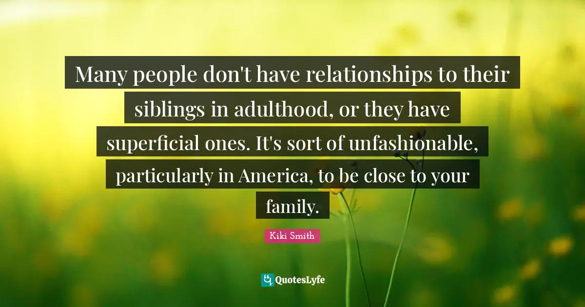 Many people don't have relationships to their siblings in adulthood, or they have superficial ones. It's sort of unfashionable, particularly in America, to be close to your family.