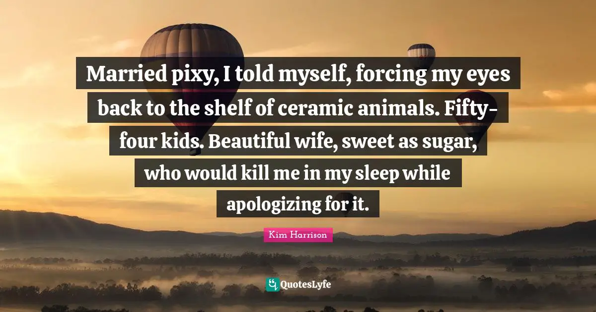 Married pixy, I told myself, forcing my eyes back to the shelf of ceramic animals. Fifty-four kids. Beautiful wife, sweet as sugar, who would kill me in my sleep while apologizing for it.