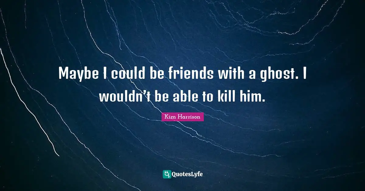 Maybe I could be friends with a ghost. I wouldn’t be able to kill him.