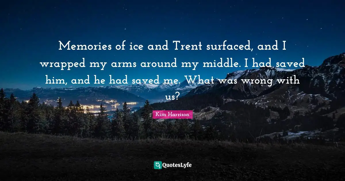 Memories of ice and Trent surfaced, and I wrapped my arms around my middle. I had saved him, and he had saved me. What was wrong with us?