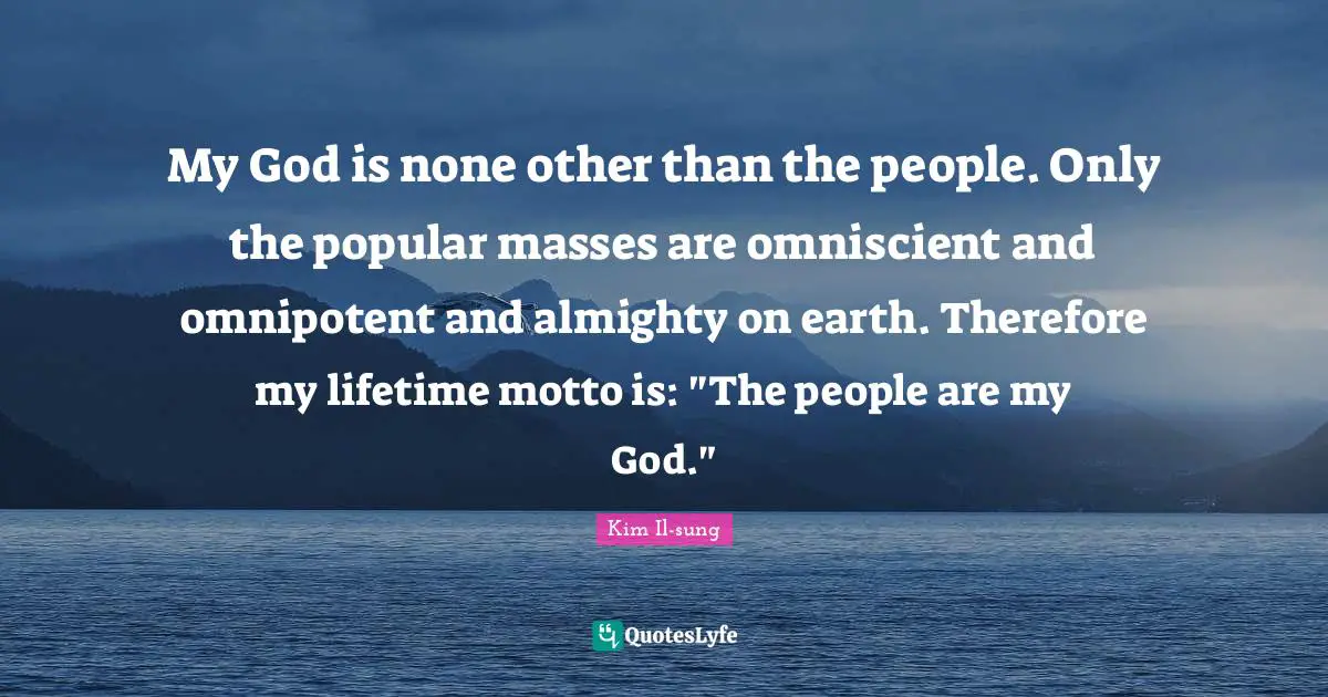 Kim Il-sung Quotes: "My God is none other than the people. Only the popular masses are omniscient and omnipotent and almighty on earth. Therefore my lifetime motto is: "The people are my God.""