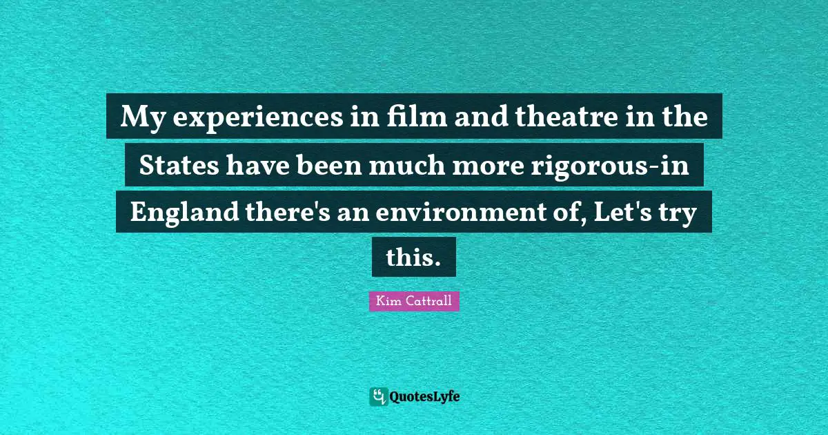 My experiences in film and theatre in the States have been much more rigorous-in England there's an environment of, Let's try this.