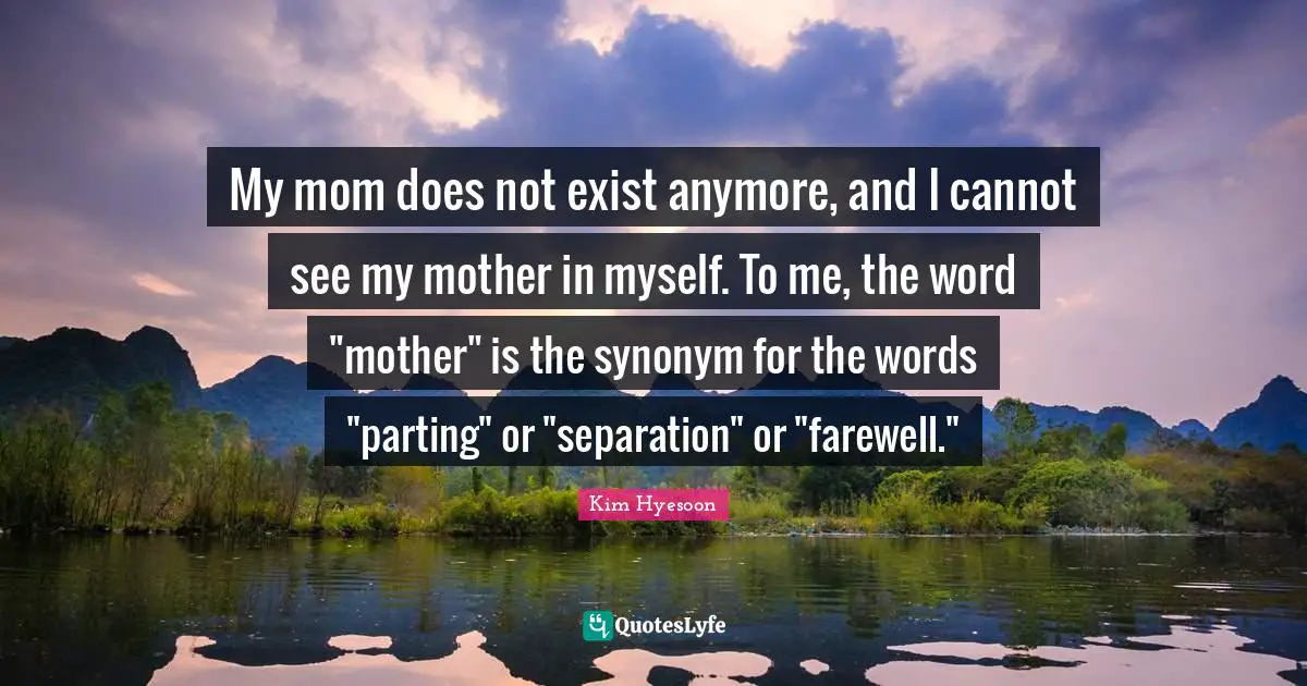 Kim Hyesoon Quotes: "My mom does not exist anymore, and I cannot see my mother in myself. To me, the word "mother" is the synonym for the words "parting" or "separation" or "farewell.""