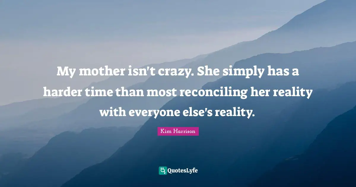 My mother isn't crazy. She simply has a harder time than most reconciling her reality with everyone else's reality.