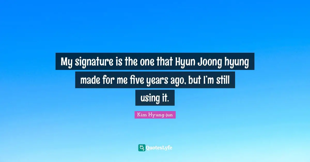 My signature is the one that Hyun Joong hyung made for me five years ago, but I’m still using it.