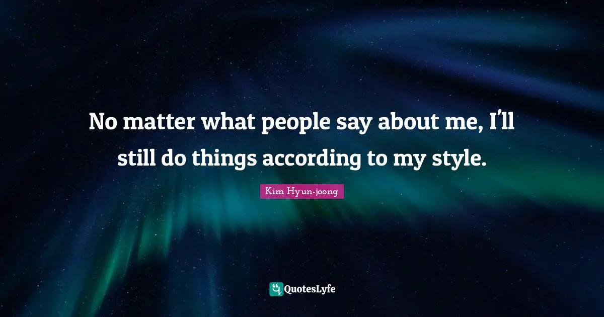 No matter what people say about me, I'll still do things according to my style.