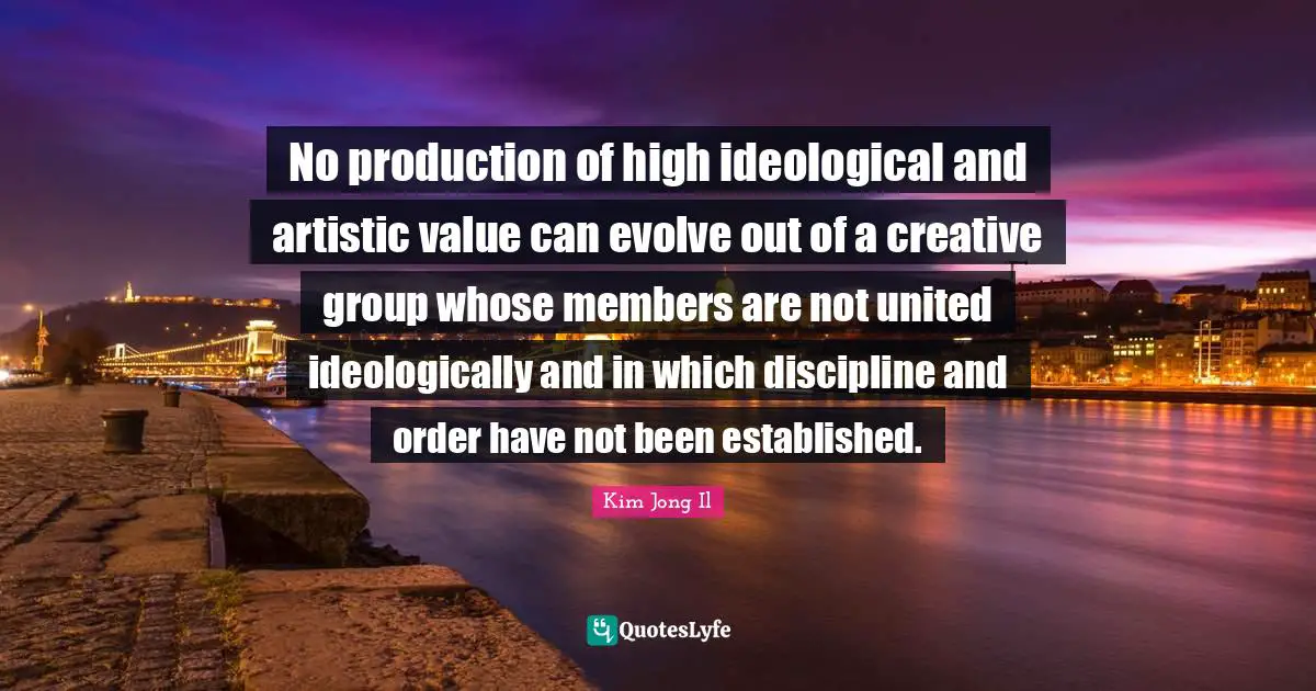 Evolve Quotes: "No production of high ideological and artistic value can evolve out of a creative group whose members are not united ideologically and in which discipline and order have not been established."