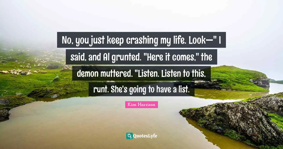 No, you just keep crashing my life. Look—" I said, and Al grunted. "Here it comes," the demon muttered. "Listen. Listen to this, runt. She's going to have a list.