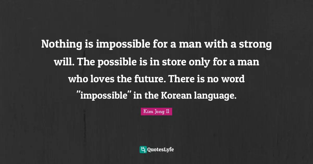 Language Quotes: "Nothing is impossible for a man with a strong will. The possible is in store only for a man who loves the future. There is no word "impossible" in the Korean language."