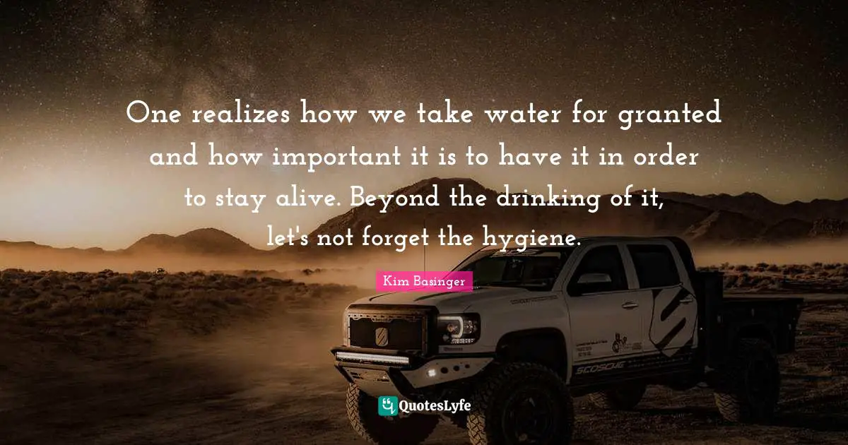 One realizes how we take water for granted and how important it is to have it in order to stay alive. Beyond the drinking of it, let's not forget the hygiene.