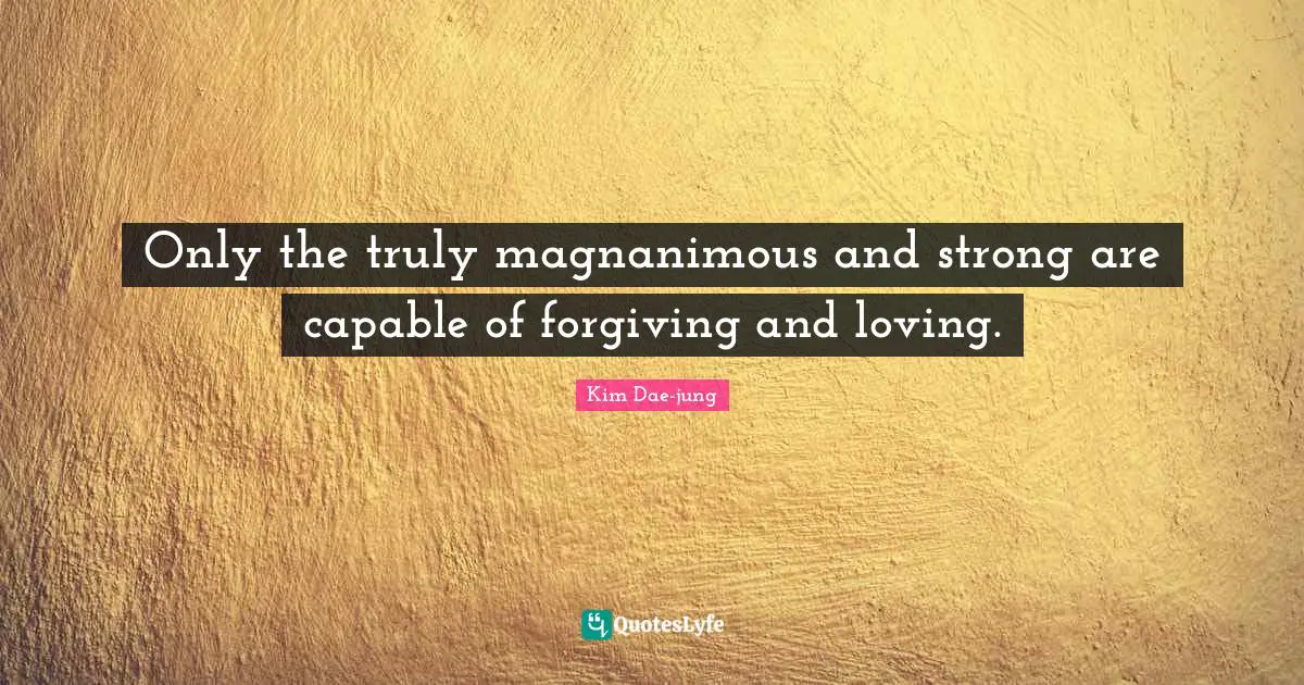 Kim Dae Jung Quotes: "Only the truly magnanimous and strong are capable of forgiving and loving."
