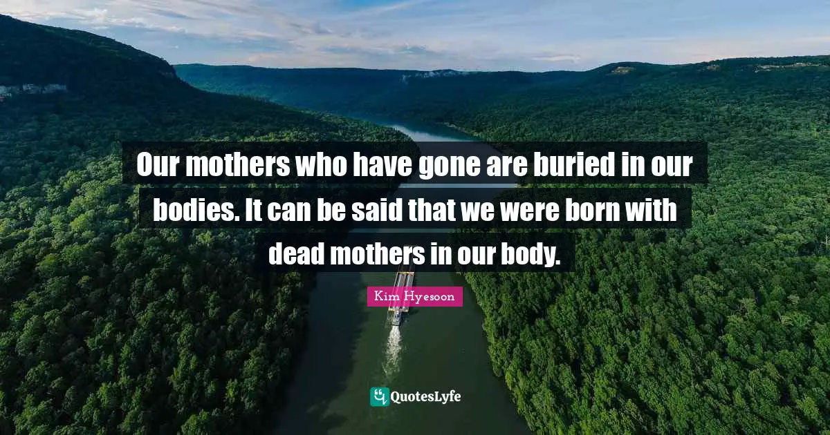 Kim Hyesoon Quotes: "Our mothers who have gone are buried in our bodies. It can be said that we were born with dead mothers in our body."
