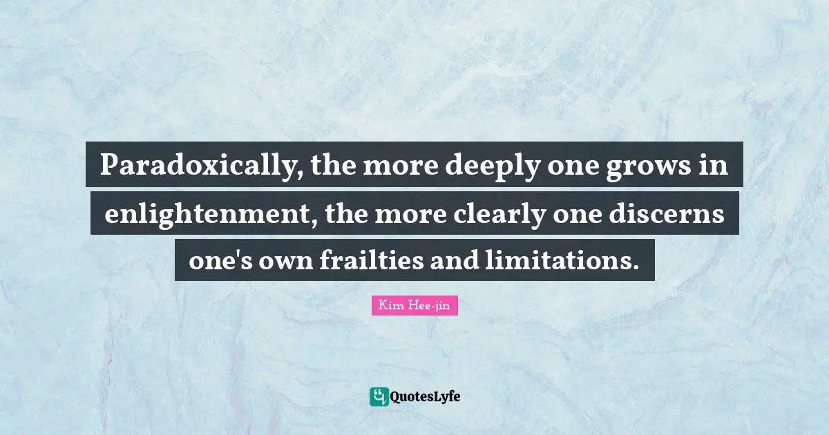 Paradoxically, the more deeply one grows in enlightenment, the more clearly one discerns one's own frailties and limitations.
