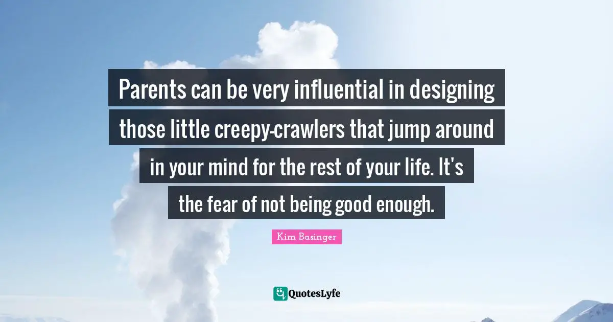 Parents can be very influential in designing those little creepy-crawlers that jump around in your mind for the rest of your life. It's the fear of not being good enough.