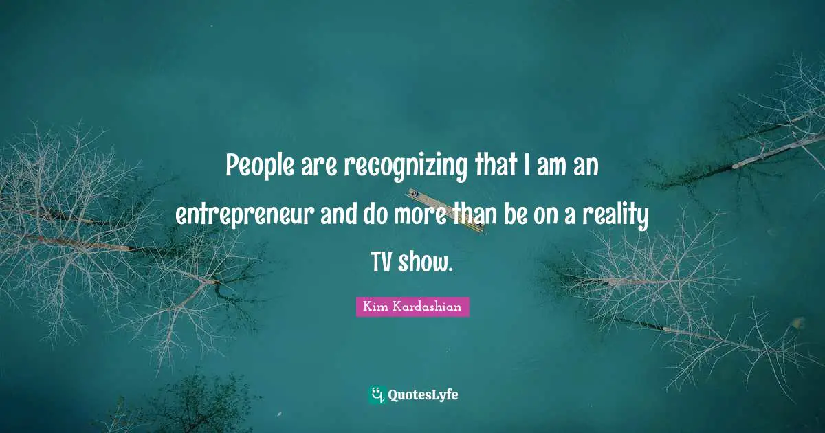 People are recognizing that I am an entrepreneur and do more than be on a reality TV show.