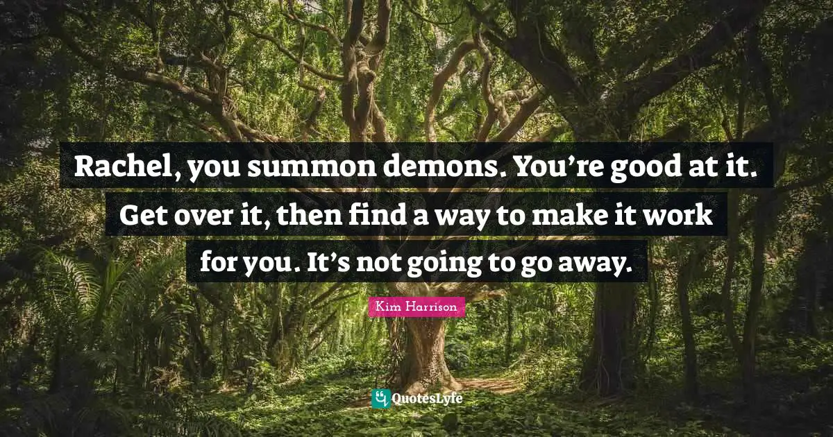 Rachel, you summon demons. You’re good at it. Get over it, then find a way to make it work for you. It’s not going to go away.