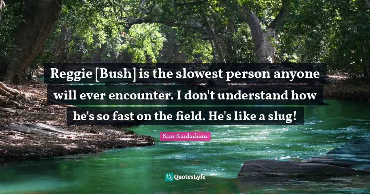Reggie [Bush] is the slowest person anyone will ever encounter. I don't understand how he's so fast on the field. He's like a slug!