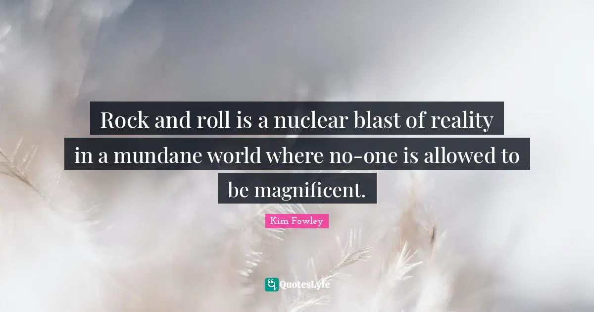 Mundane Quotes: "Rock and roll is a nuclear blast of reality in a mundane world where no-one is allowed to be magnificent."