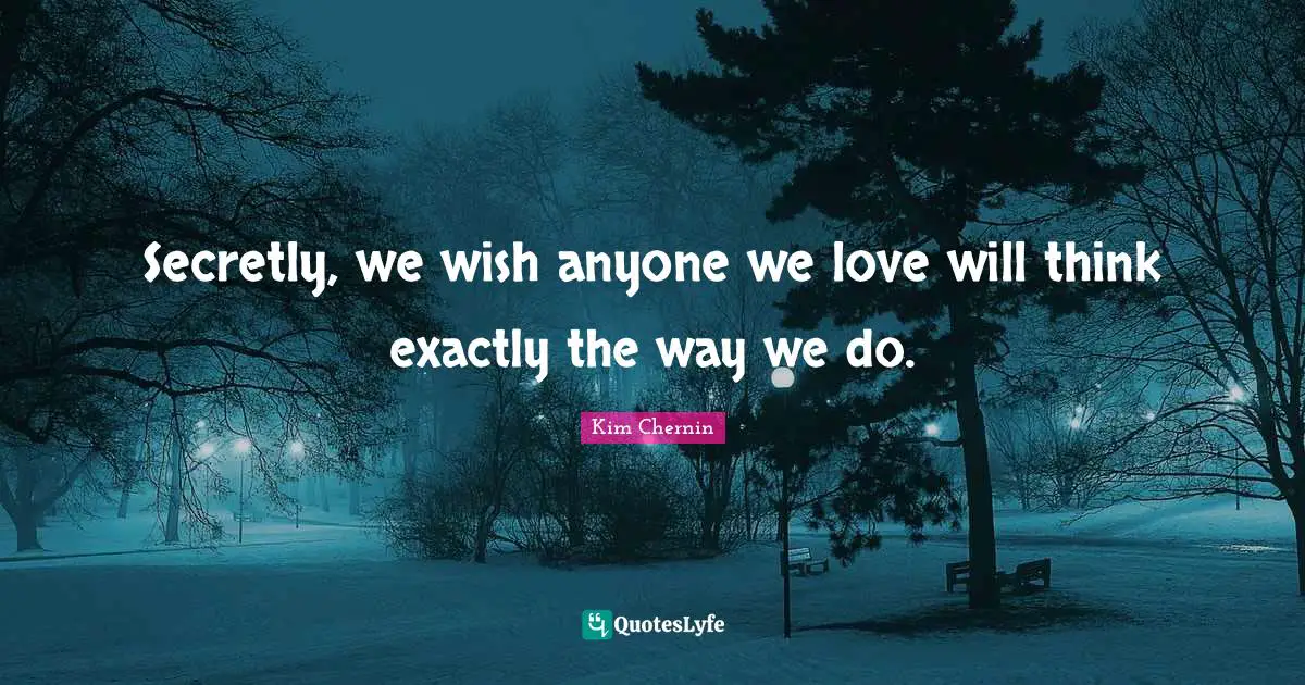 Secretly, we wish anyone we love will think exactly the way we do.