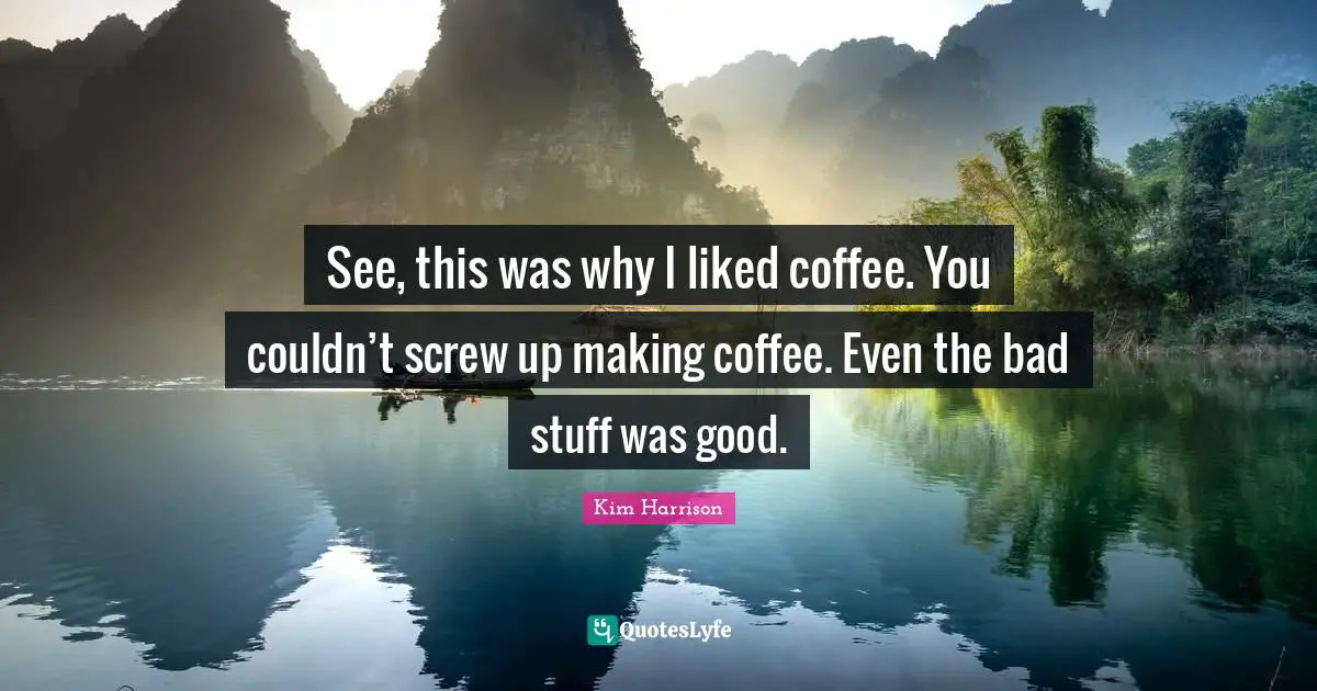 See, this was why I liked coffee. You couldn’t screw up making coffee. Even the bad stuff was good.