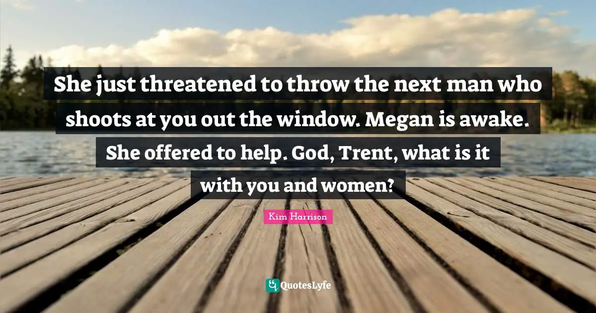 She just threatened to throw the next man who shoots at you out the window. Megan is awake. She offered to help. God, Trent, what is it with you and women?