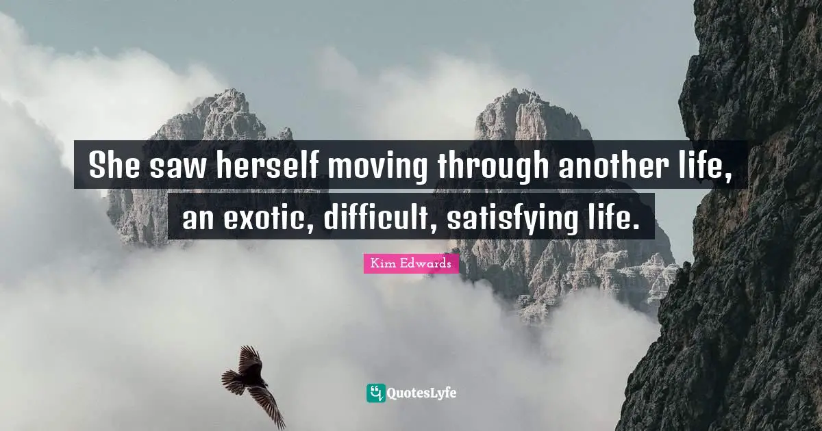 Kim Edwards Quotes: "She saw herself moving through another life, an exotic, difficult, satisfying life."