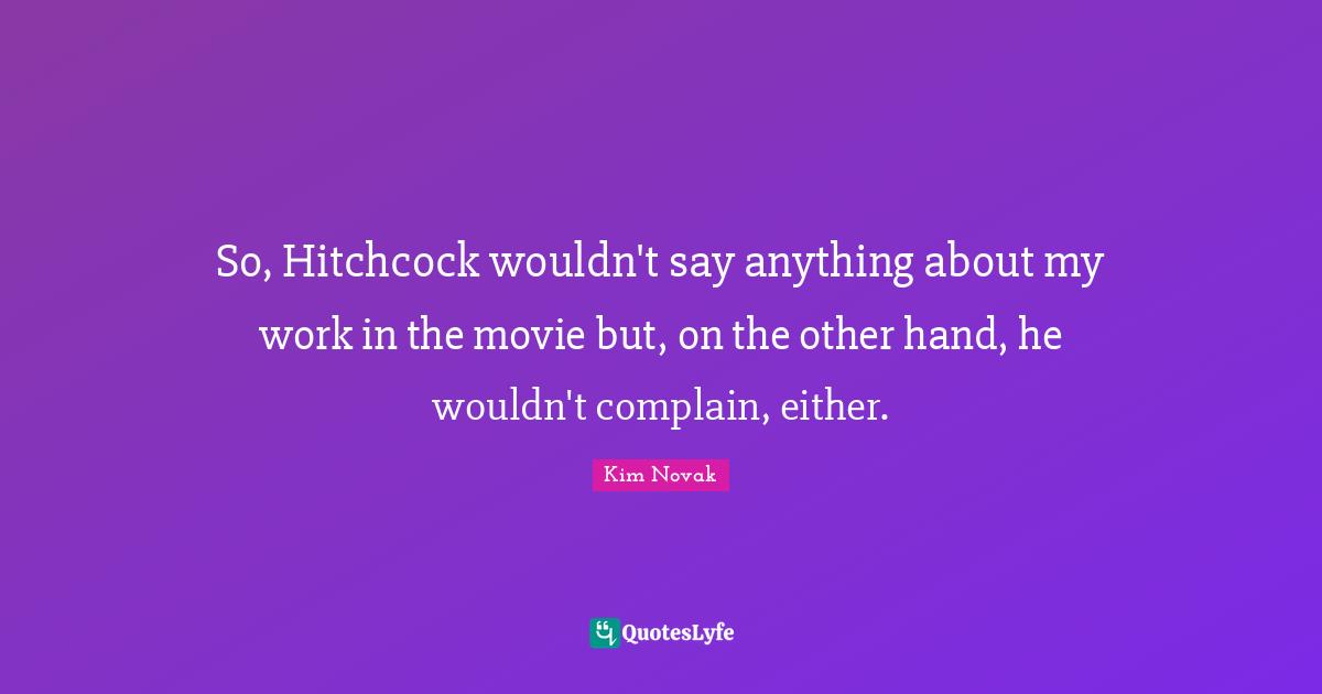 Kim Novak Quotes: "So, Hitchcock wouldn't say anything about my work in the movie but, on the other hand, he wouldn't complain, either."