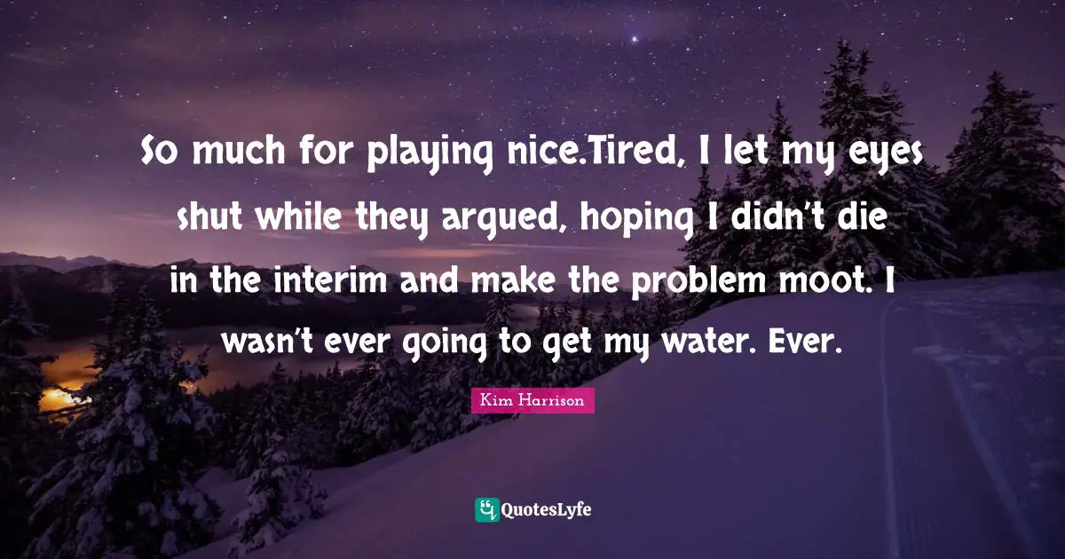 So much for playing nice.Tired, I let my eyes shut while they argued, hoping I didn’t die in the interim and make the problem moot. I wasn’t ever going to get my water. Ever.