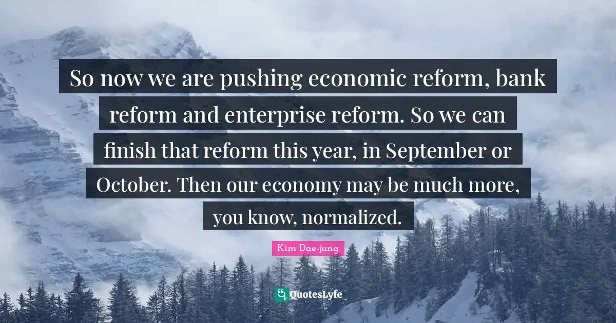Kim Dae Jung Quotes: "So now we are pushing economic reform, bank reform and enterprise reform. So we can finish that reform this year, in September or October. Then our economy may be much more, you know, normalized."