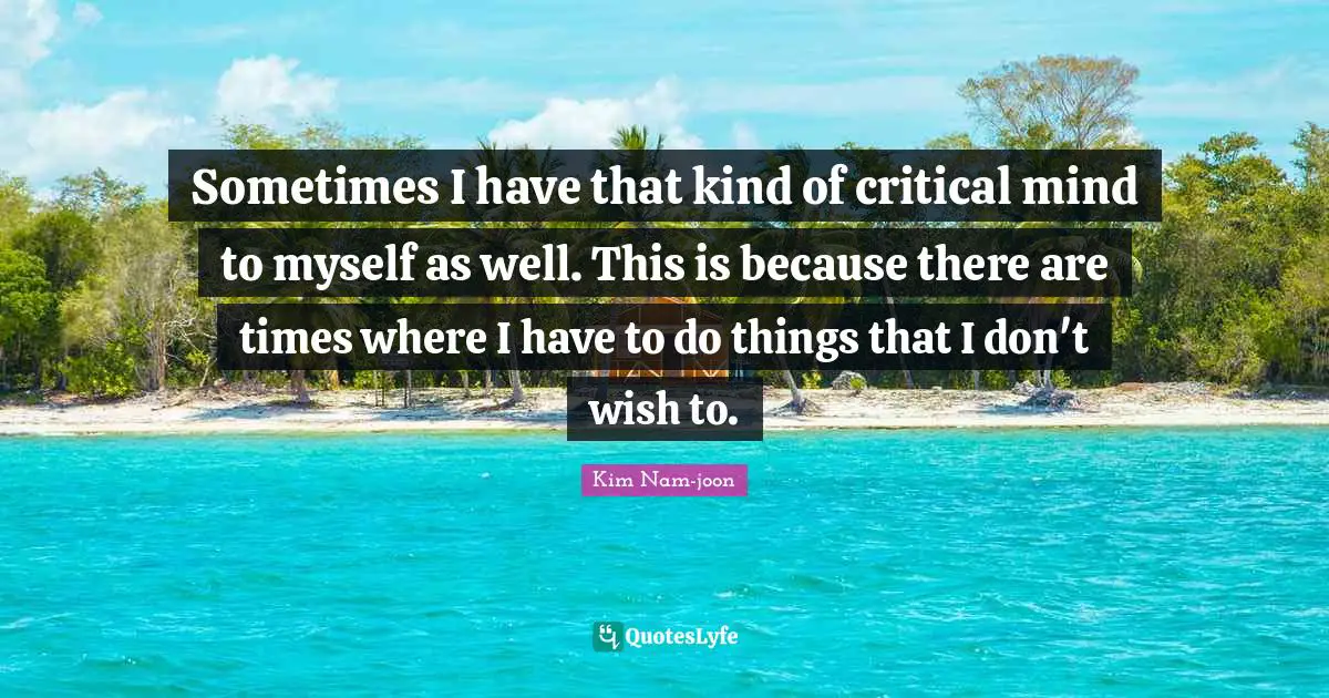 Kim Nam-joon Quotes: "Sometimes I have that kind of critical mind to myself as well. This is because there are times where I have to do things that I don't wish to."