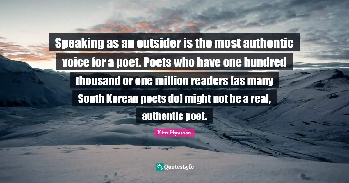 Kim Hyesoon Quotes: "Speaking as an outsider is the most authentic voice for a poet. Poets who have one hundred thousand or one million readers [as many South Korean poets do] might not be a real, authentic poet."
